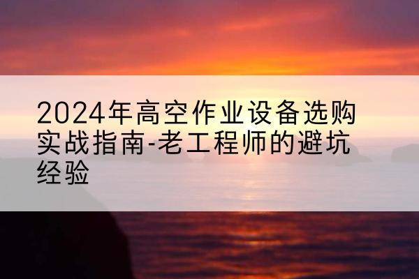 上犹高空作业升降机厂家推荐-2024年高空作业设备选购实战指南-老工程师的避坑经验