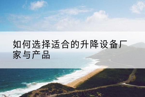 上犹电动升降平台厂家-如何选择适合的升降设备厂家与产品