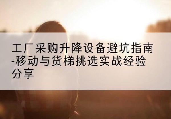 上犹移动式升降机怎么选-工厂采购升降设备避坑指南-移动与货梯挑选实战经验分享