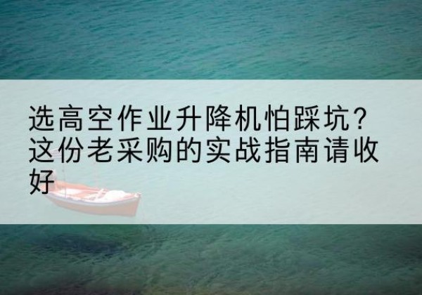 上犹高空作业升降机厂家推荐-选高空作业升降机怕踩坑？这份老采购的实战指南请收好