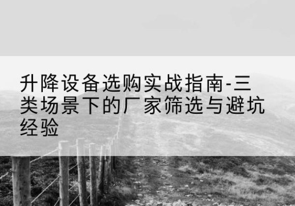 上犹移动式升降机厂家推荐-升降设备选购实战指南-三类场景下的厂家筛选与避坑经验