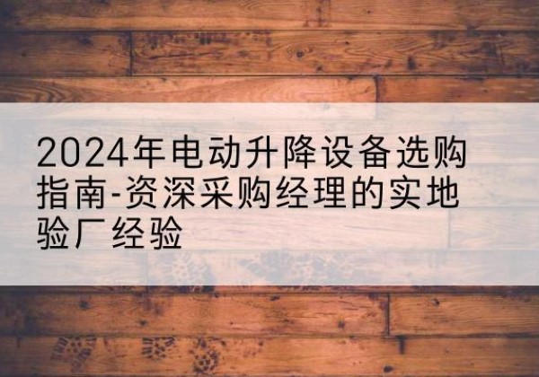 上犹电动剪叉升降平台厂家-2024年电动升降设备选购指南-资深采购经理的实地验厂经验