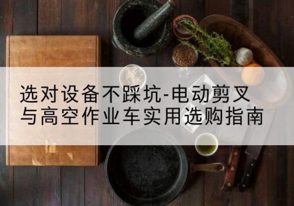 上犹电动剪叉升降平台怎么选-选对设备不踩坑-电动剪叉与高空作业车实用选购指南