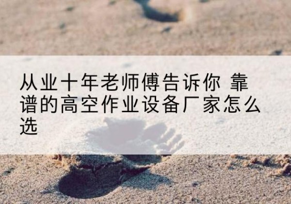 上犹高空作业升降机厂家推荐-从业十年老师傅告诉你 靠谱的高空作业设备厂家怎么选