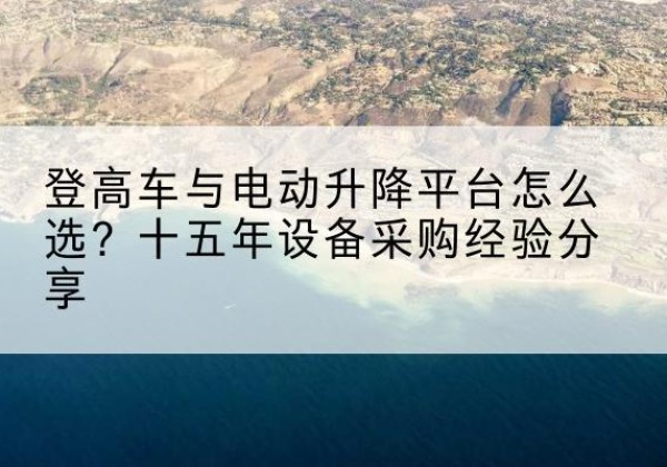上犹登高车厂家厂家-登高车与电动升降平台怎么选？十五年设备采购经验分享