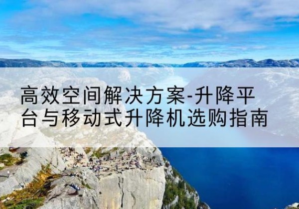 上犹升降平台厂家-*空间解决方案-升降平台与移动式升降机选购指南