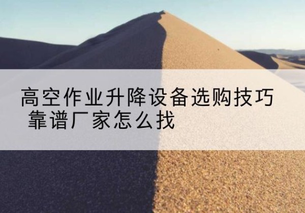 上犹电动升降平台厂家推荐-高空作业升降设备选购技巧 靠谱厂家怎么找