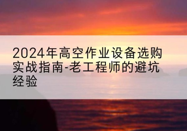 上犹高空作业升降机厂家推荐-2024年高空作业设备选购实战指南-老工程师的避坑经验