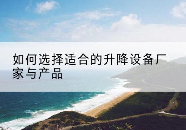 上犹电动升降平台厂家-如何选择适合的升降设备厂家与产品