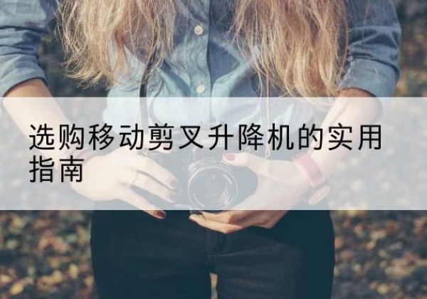 上犹移动剪叉升降机怎么选-选购移动剪叉升降机的实用指南