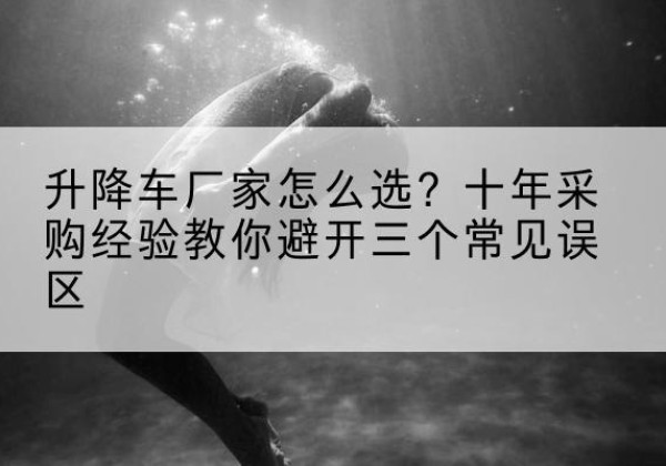 上犹升降车厂家-怎么选？十年采购经验教你避开三个常见误区