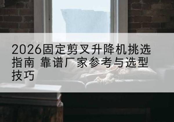 上犹固定剪叉升降机厂家推荐-2026固定剪叉升降机挑选指南 靠谱厂家参考与选型技巧