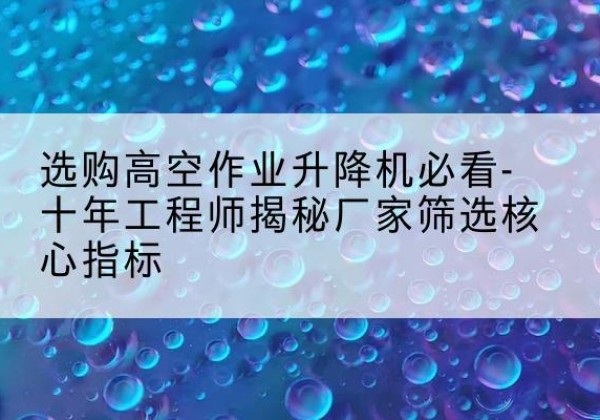 上犹高空作业升降机厂家推荐-选购高空作业升降机必看-十年工程师揭秘厂家筛选核心指标