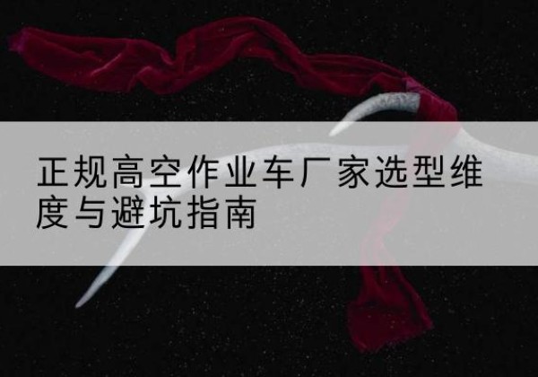 上犹高空作业车厂家-正规选型维度与避坑指南